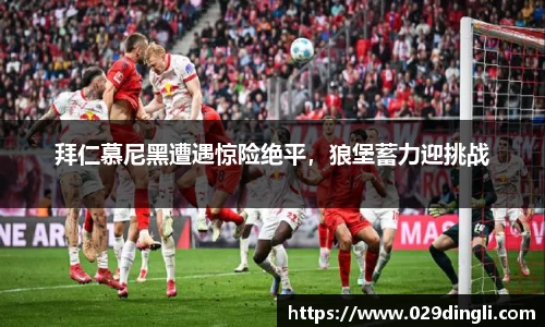 拜仁慕尼黑遭遇惊险绝平，狼堡蓄力迎挑战