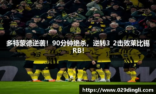 多特蒙德逆袭！90分钟绝杀，逆转3_2击败莱比锡RB！