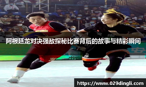 阿根廷龙对决强敌探秘比赛背后的故事与精彩瞬间