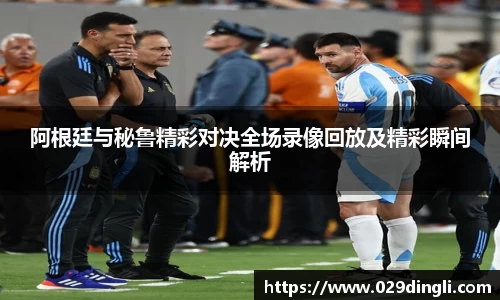 阿根廷与秘鲁精彩对决全场录像回放及精彩瞬间解析