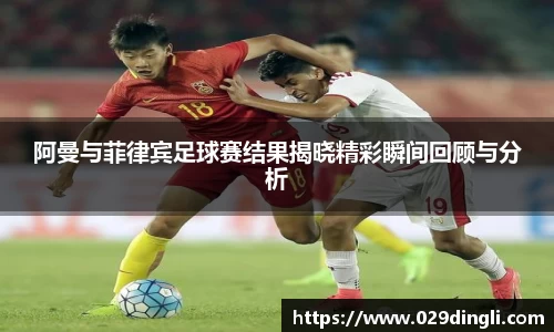 阿曼与菲律宾足球赛结果揭晓精彩瞬间回顾与分析