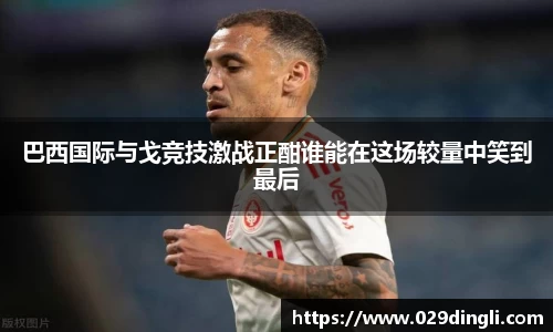 巴西国际与戈竞技激战正酣谁能在这场较量中笑到最后